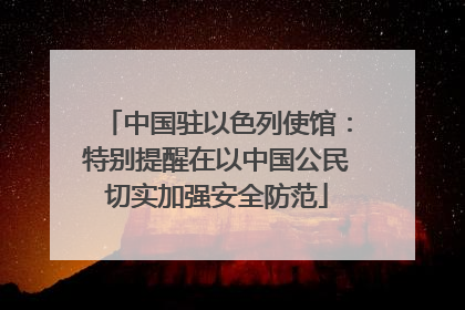 中国驻以色列使馆：特别提醒在以中国公民切实加强安全防范