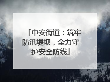 中安街道：筑牢防汛堤坝，全力守护安全防线