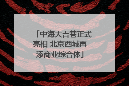 中海大吉巷正式亮相 北京西城再添商业综合体