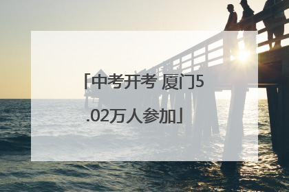 中考开考 厦门5.02万人参加