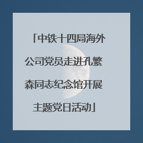 中铁十四局海外公司党员走进孔繁森同志纪念馆开展主题党日活动