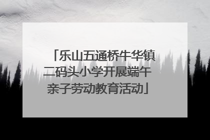乐山五通桥牛华镇二码头小学开展端午亲子劳动教育活动