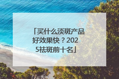 买什么淡斑产品好效果快？2025祛斑前十名