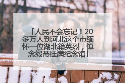 人民不会忘记！20多万人到河北这个市缅怀一位湖北籍英烈，悼念缎带挂满纪念馆