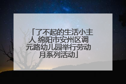 了不起的生活小主人 绵阳市安州区调元路幼儿园举行劳动月系列活动