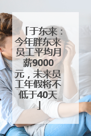 于东来：今年胖东来员工平均月薪9000元，未来员工年假将不低于40天