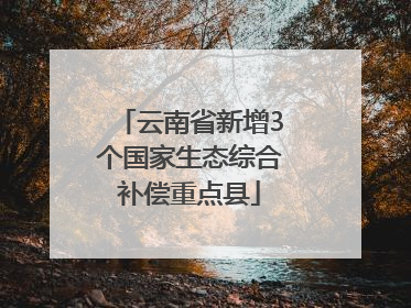 云南省新增3个国家生态综合补偿重点县