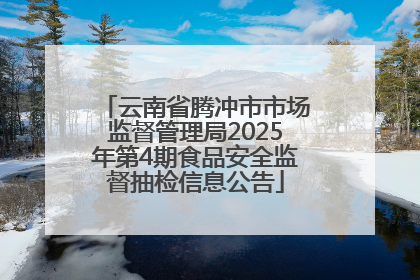云南省腾冲市市场监督管理局2025年第4期食品安全监督抽检信息公告