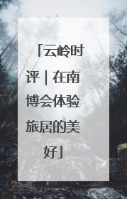 云岭时评｜在南博会体验旅居的美好