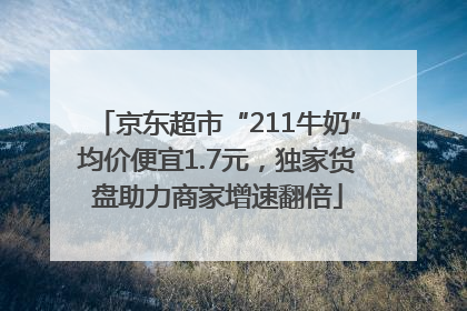 京东超市“211牛奶”均价便宜1.7元，独家货盘助力商家增速翻倍