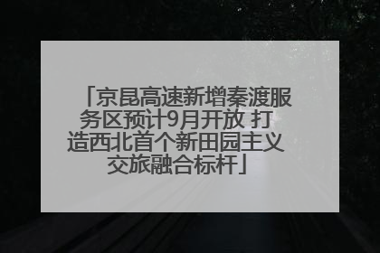 京昆高速新增秦渡服务区预计9月开放 打造西北首个新田园主义交旅融合标杆