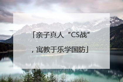 亲子真人“CS战”，寓教于乐学国防