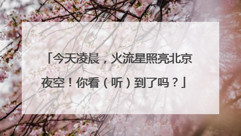 今天凌晨，火流星照亮北京夜空！你看（听）到了吗？