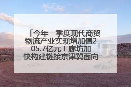 今年一季度现代商贸物流产业实现增加值205.7亿元！廊坊加快构建链接京津冀面向全世界的物流通道