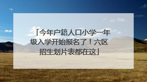 今年户籍人口小学一年级入学开始报名了！六区招生划片表都在这