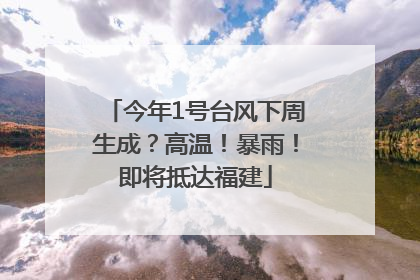 今年1号台风下周生成？高温！暴雨！即将抵达福建
