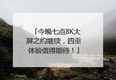 今晚七点8K大屏之约继续，四重体验值得期待！