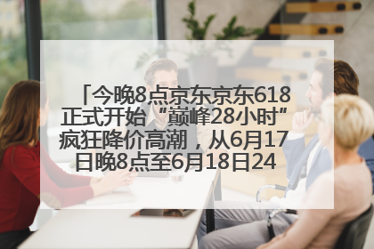 今晚8点京东京东618正式开始“巅峰28小时”疯狂降价高潮，从6月17日晚8点至6月18日24点内最便宜优惠