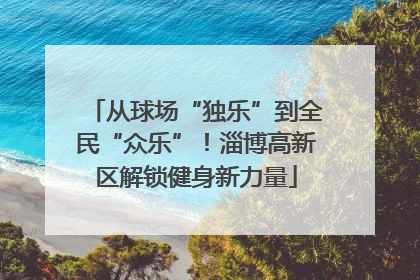 从球场“独乐”到全民“众乐”！淄博高新区解锁健身新力量