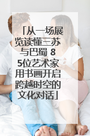 从一场展览读懂三苏与巴蜀 85位艺术家用书画开启跨越时空的文化对话