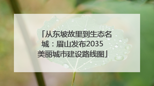 从东坡故里到生态名城：眉山发布2035美丽城市建设路线图
