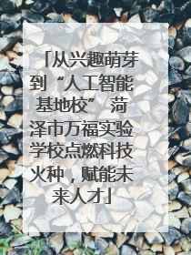 从兴趣萌芽到“人工智能基地校” 菏泽市万福实验学校点燃科技火种，赋能未来人才