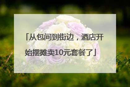 从包间到街边，酒店开始摆摊卖10元套餐了