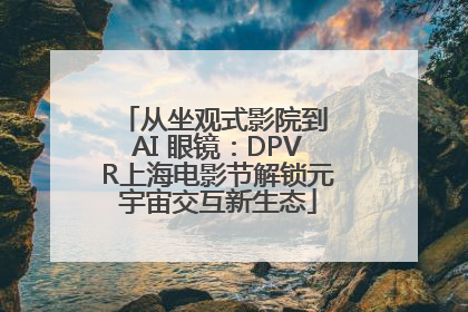 从坐观式影院到 AI 眼镜：DPVR上海电影节解锁元宇宙交互新生态