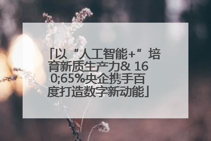 以“人工智能+”培育新质生产力& 160;65%央企携手百度打造数字新动能