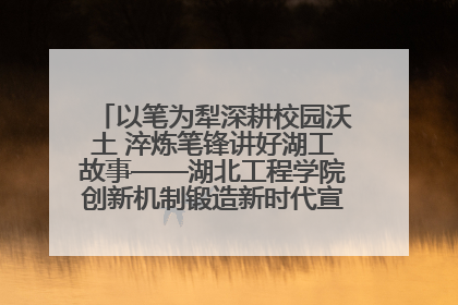 以笔为犁深耕校园沃土 淬炼笔锋讲好湖工故事——湖北工程学院创新机制锻造新时代宣传“轻骑兵”