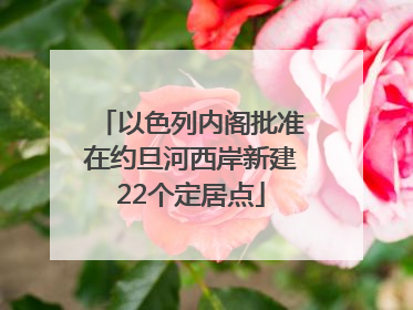 以色列内阁批准在约旦河西岸新建22个定居点
