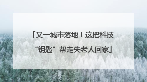 又一城市落地！这把科技“钥匙”帮走失老人回家