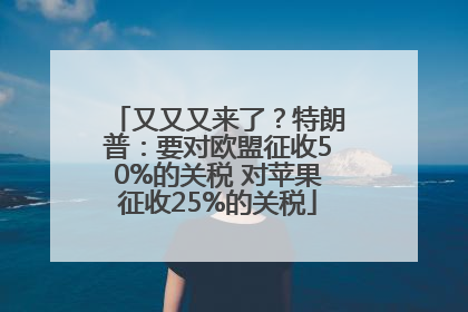 又又又来了？特朗普：要对欧盟征收50%的关税 对苹果征收25%的关税