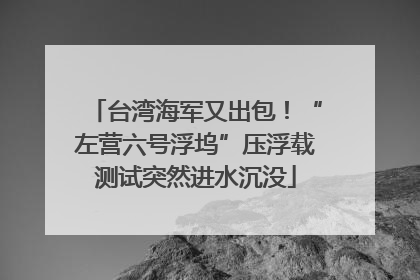 台湾海军又出包！“左营六号浮坞”压浮载测试突然进水沉没