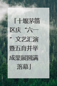 十堰茅箭区庆“六一”文艺汇演暨五育并举成果展圆满落幕