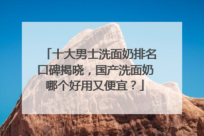 十大男士洗面奶排名口碑揭晓，国产洗面奶哪个好用又便宜？