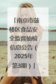 南京市鼓楼区食品安全监督抽检信息公告（2025年第3期）