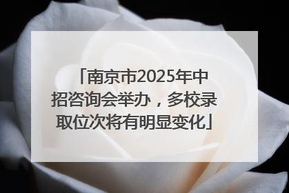 南京市2025年中招咨询会举办，多校录取位次将有明显变化