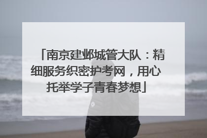 南京建邺城管大队：精细服务织密护考网，用心托举学子青春梦想