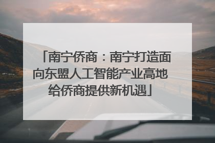 南宁侨商：南宁打造面向东盟人工智能产业高地给侨商提供新机遇