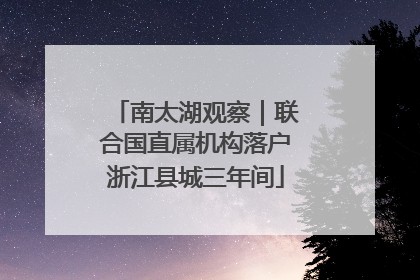 南太湖观察｜联合国直属机构落户浙江县城三年间