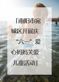 南阳市宛城区开展庆“六一”爱心妈妈关爱儿童活动