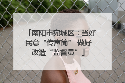南阳市宛城区：当好民意“传声筒” 做好改造“监督员”