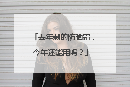 去年剩的防晒霜，今年还能用吗？