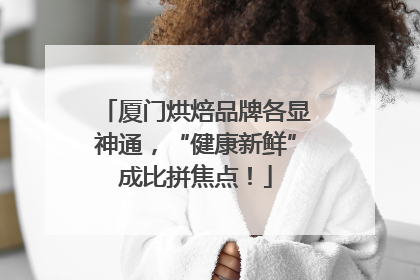 厦门烘焙品牌各显神通，“健康新鲜”成比拼焦点！