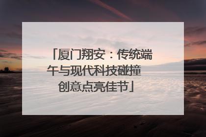 厦门翔安：传统端午与现代科技碰撞 创意点亮佳节