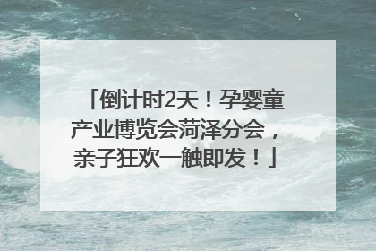 倒计时2天！孕婴童产业博览会菏泽分会，亲子狂欢一触即发！