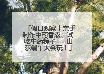 假日观察丨亲手制作中药香囊、试吃中药粽子……山东端午太会玩！