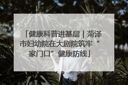 健康科普进基层｜菏泽市妇幼院在大剧院筑牢“家门口”健康防线
