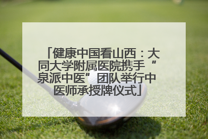 健康中国看山西：大同大学附属医院携手“泉派中医”团队举行中医师承授牌仪式